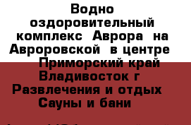 Водно-оздоровительный комплекс 'Аврора' на Авроровской (в центре)   - Приморский край, Владивосток г. Развлечения и отдых » Сауны и бани   